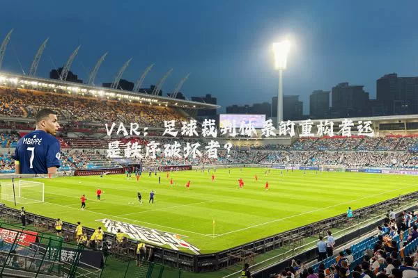 VAR：足球裁判体系的重构者还是秩序破坏者？