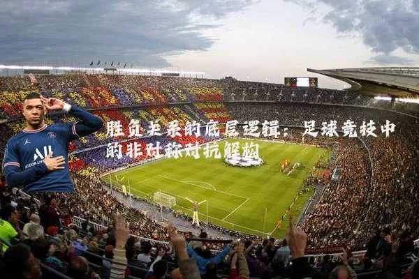 胜负关系的底层逻辑：足球竞技中的非对称对抗解构
