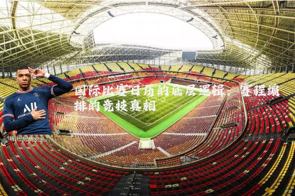 国际比赛日历的底层逻辑:赛程编排的竞技真相