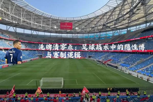 洗牌清零点:足球战术中的隐性博弈与赛制逻辑