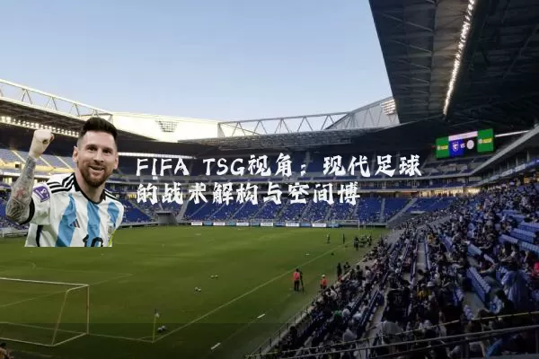 FIFA TSG视角：现代足球的战术解构与空间博弈