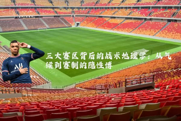 三大赛区背后的战术地理学:从气候到赛制的隐性博弈