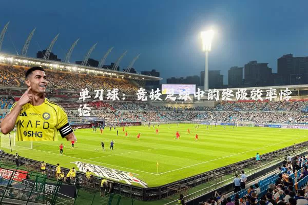 单刀球：竞技足球中的终极效率悖论