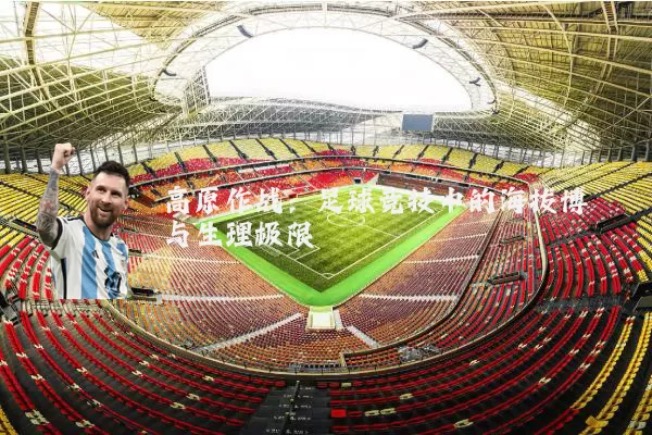 高原作战：足球竞技中的海拔博弈与生理极限
