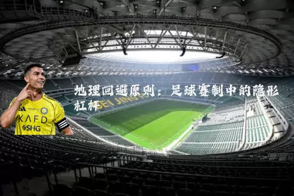 地理回避原则:足球赛制中的隐形杠杆