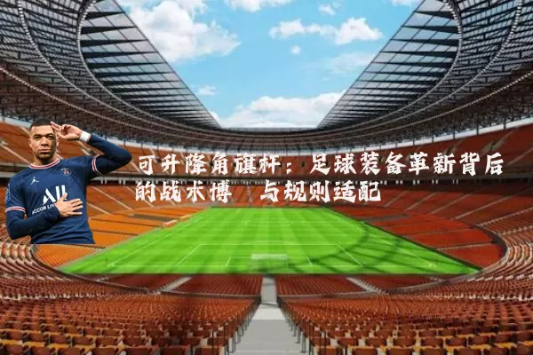 可升降角旗杆：足球装备革新背后的战术博弈与规则适配