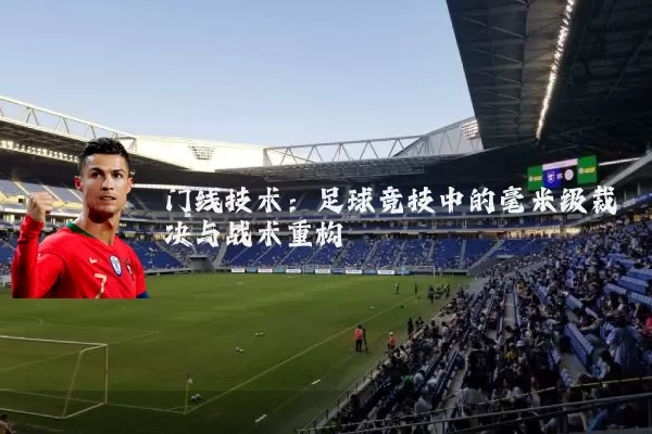 门线技术:足球竞技中的毫米级裁决与战术重构
