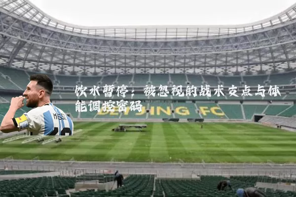 饮水暂停：被忽视的战术支点与体能调控密码