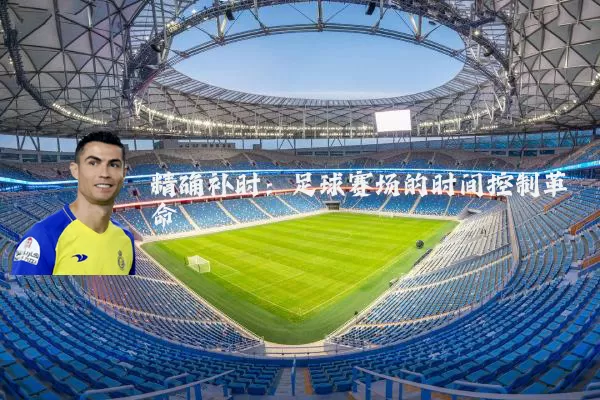 精确补时:足球赛场的时间控制革命