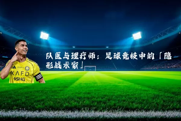 队医与理疗师:足球竞技中的「隐形战术家」