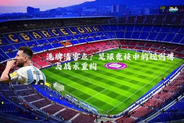 洗牌清零点:足球竞技中的规则博弈与战术重构