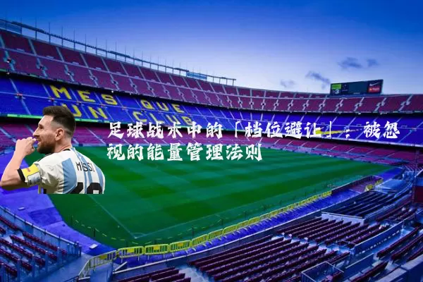足球战术中的「档位避让」：被忽视的能量管理法则