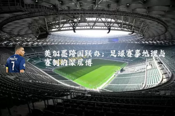 美加墨跨国联办：足球赛事地理与赛制的深层博弈