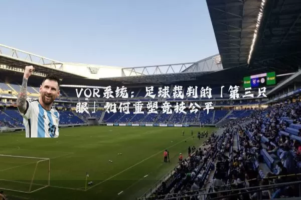 VOR系统:足球裁判的「第三只眼」如何重塑竞技公平