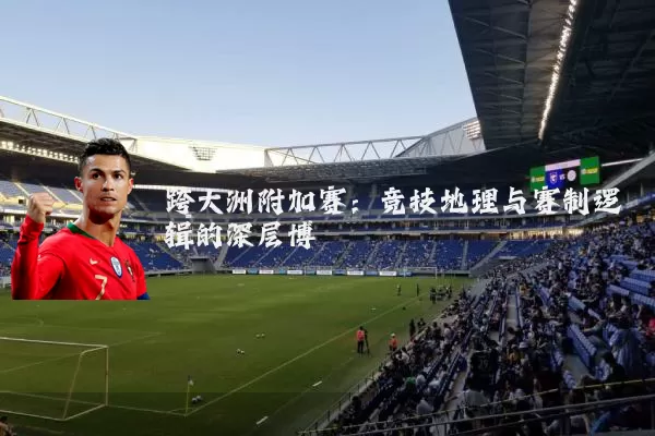 跨大洲附加赛:竞技地理与赛制逻辑的深层博弈