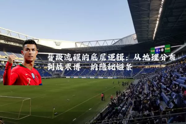 晋级流程的底层逻辑：从地理分布到战术博弈的隐秘链条